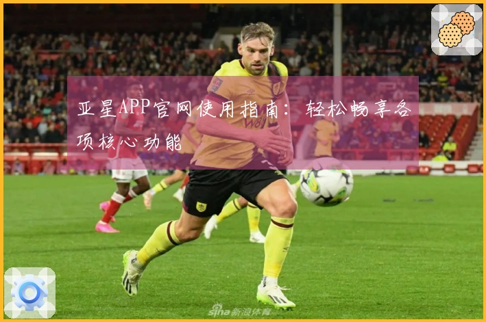 亚星APP官网使用指南：轻松畅享各项核心功能