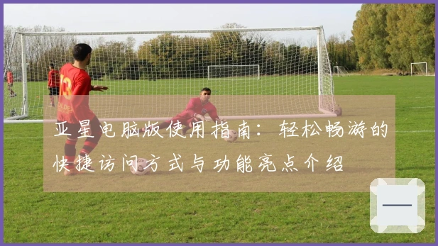 亚星电脑版使用指南：轻松畅游的快捷访问方式与功能亮点介绍
