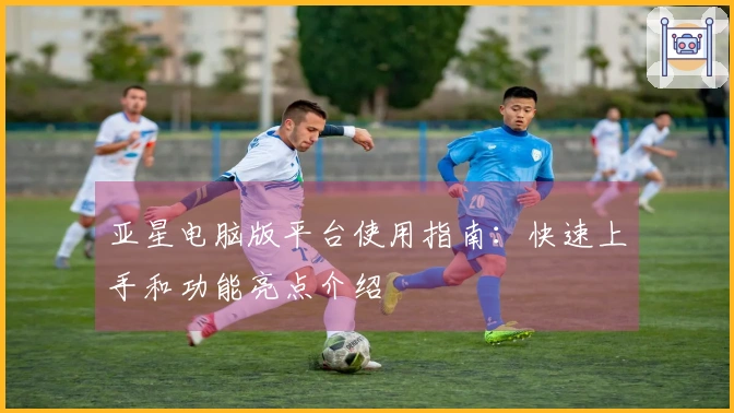 亚星电脑版平台使用指南：快速上手和功能亮点介绍