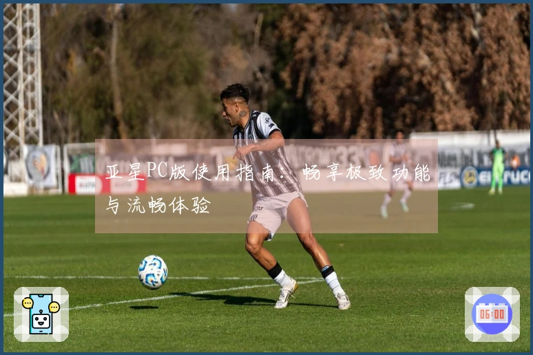 亚星PC版使用指南：畅享极致功能与流畅体验