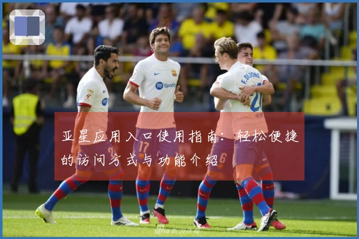 亚星应用入口使用指南：轻松便捷的访问方式与功能介绍