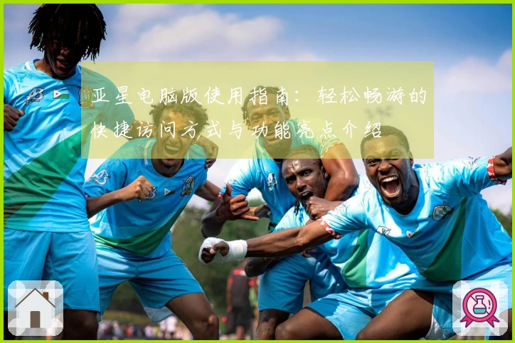 亚星电脑版使用指南：轻松畅游的快捷访问方式与功能亮点介绍