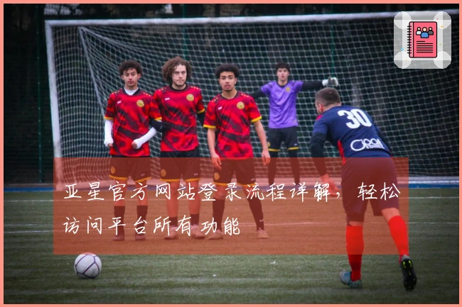 亚星官方网站登录流程详解，轻松访问平台所有功能