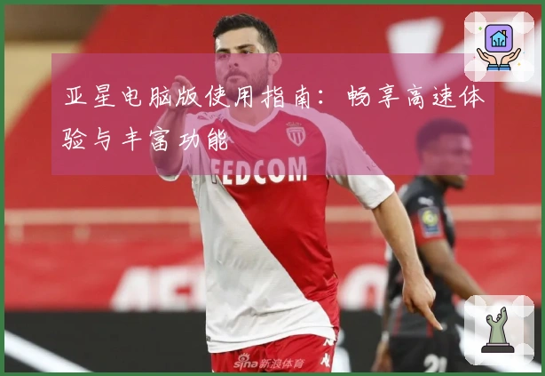 亚星电脑版使用指南：畅享高速体验与丰富功能
