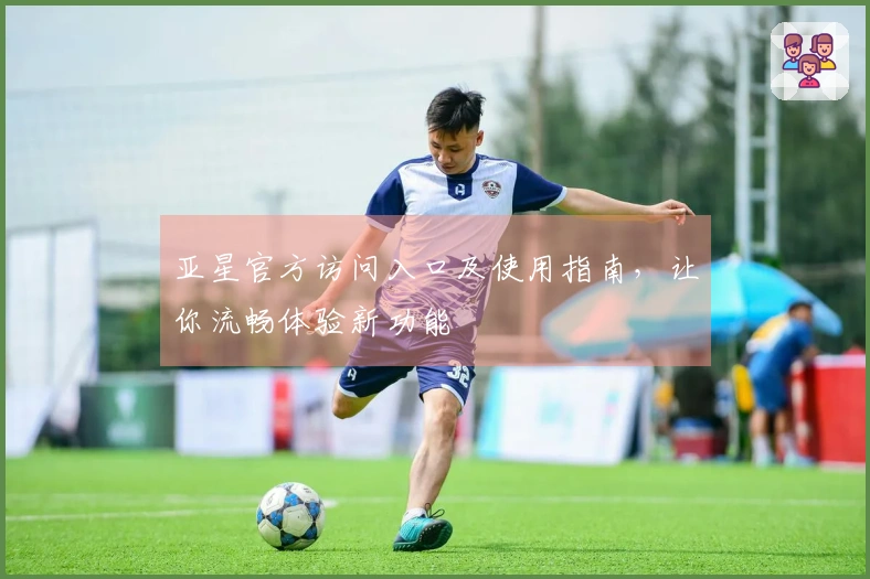 亚星官方访问入口及使用指南，让你流畅体验新功能