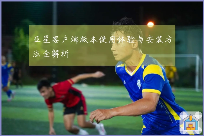 亚星客户端版本使用体验与安装方法全解析