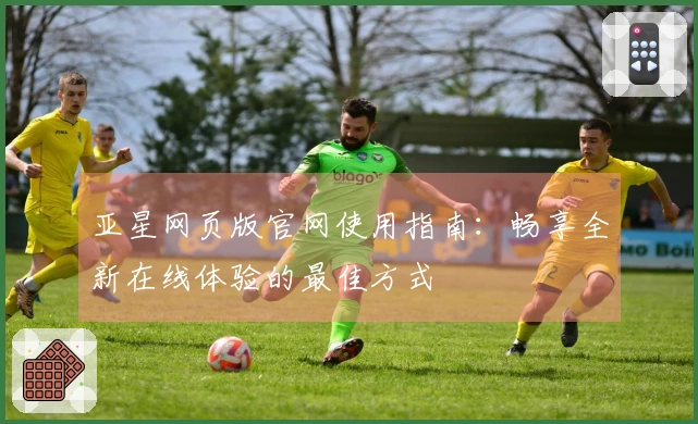 亚星网页版官网使用指南：畅享全新在线体验的最佳方式