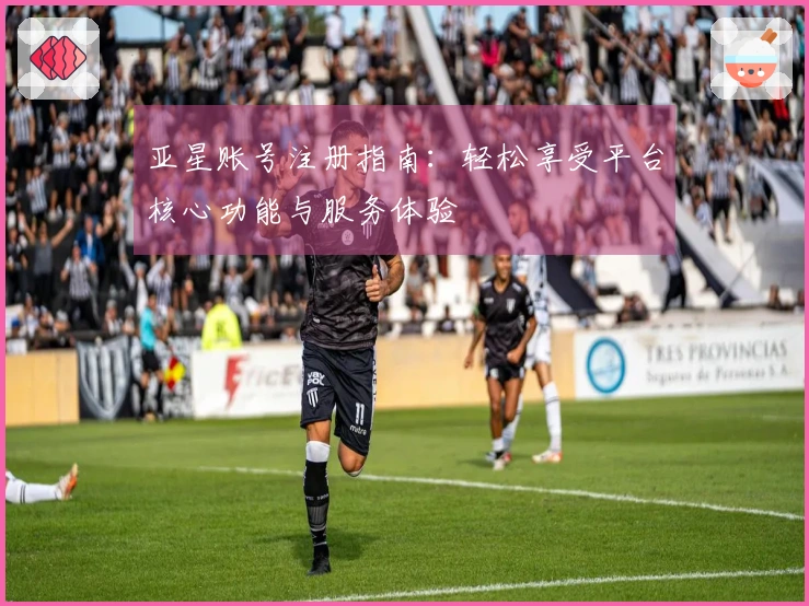 亚星账号注册指南：轻松享受平台核心功能与服务体验