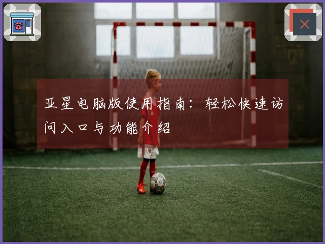 亚星电脑版使用指南：轻松快速访问入口与功能介绍