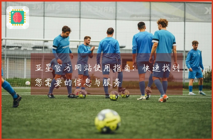 亚星官方网站使用指南：快速找到您需要的信息与服务