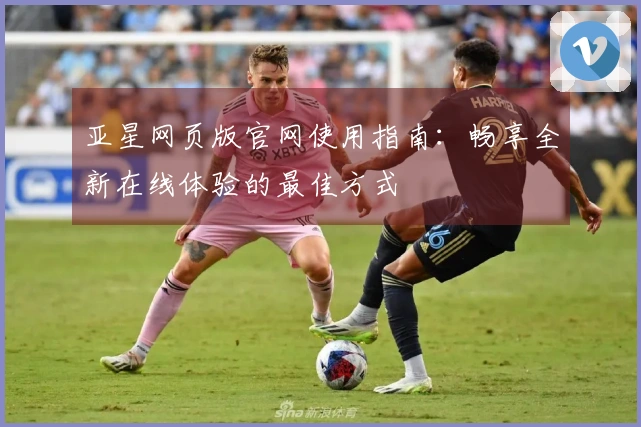 亚星网页版官网使用指南：畅享全新在线体验的最佳方式