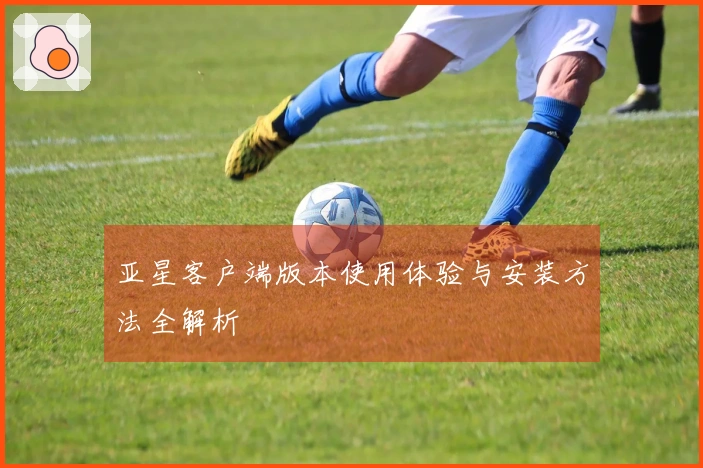 亚星客户端版本使用体验与安装方法全解析