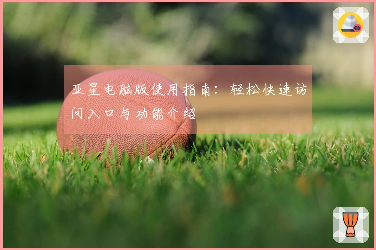 亚星电脑版使用指南：轻松快速访问入口与功能介绍