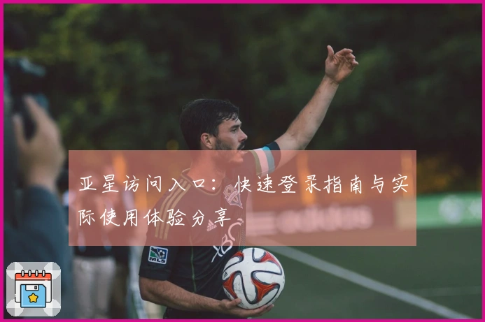 亚星访问入口：快速登录指南与实际使用体验分享