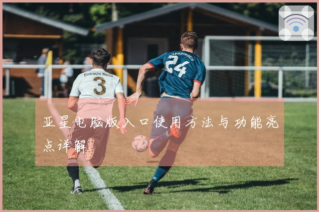 亚星电脑版入口使用方法与功能亮点详解