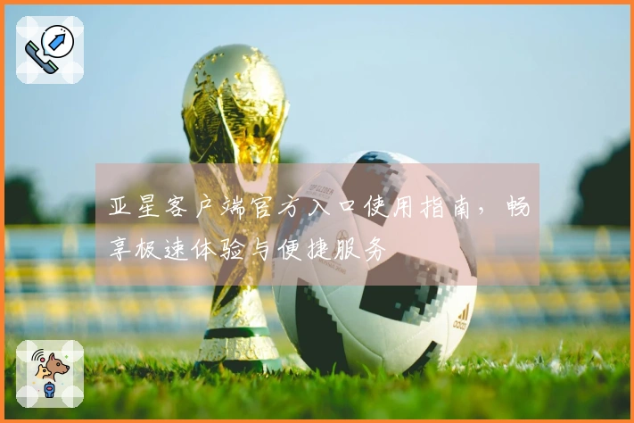 亚星客户端官方入口使用指南，畅享极速体验与便捷服务