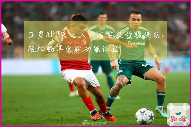 亚星APP官方入口与安装步骤说明，轻松畅享全新功能体验