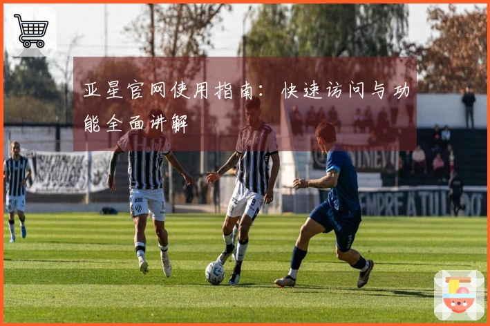 亚星官网使用指南：快速访问与功能全面讲解