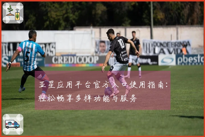 亚星应用平台官方入口使用指南：轻松畅享多样功能与服务