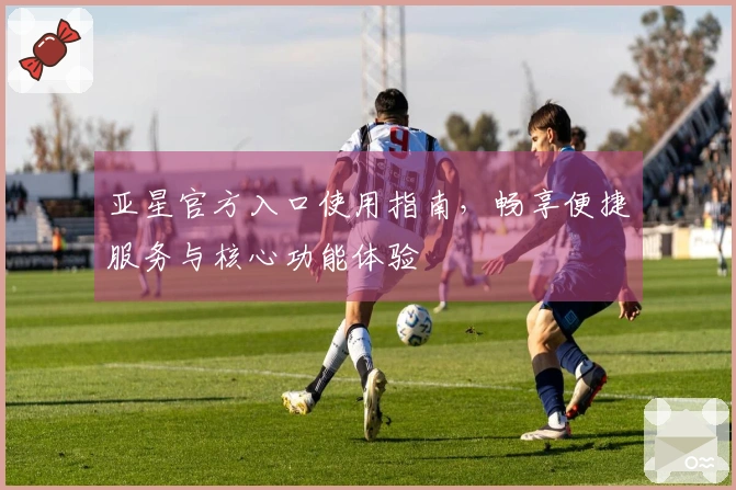 亚星官方入口使用指南，畅享便捷服务与核心功能体验