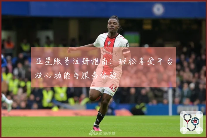 亚星账号注册指南：轻松享受平台核心功能与服务体验