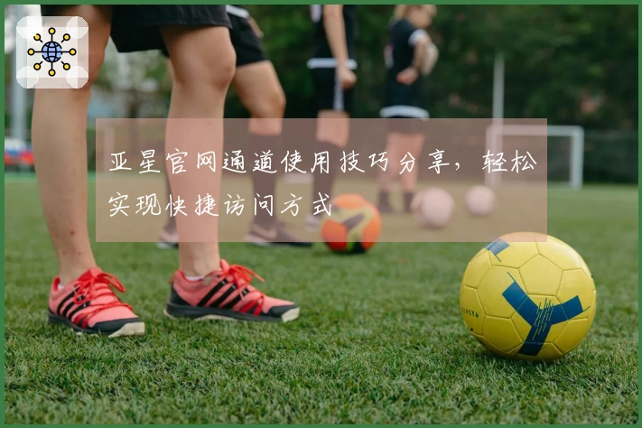 亚星官网通道使用技巧分享，轻松实现快捷访问方式