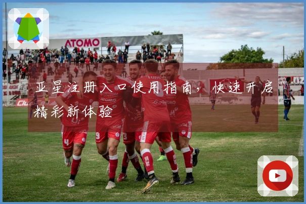 亚星注册入口使用指南，快速开启精彩新体验