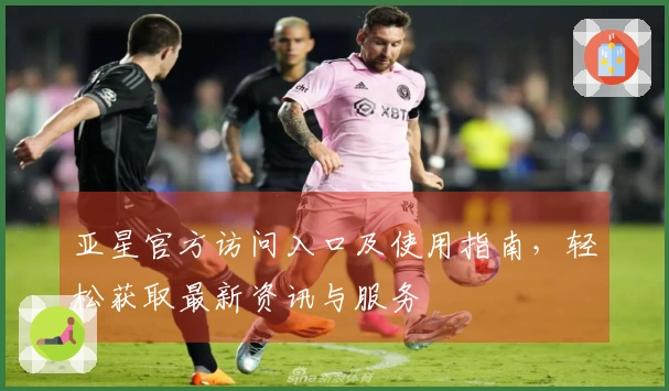 亚星官方访问入口及使用指南，轻松获取最新资讯与服务