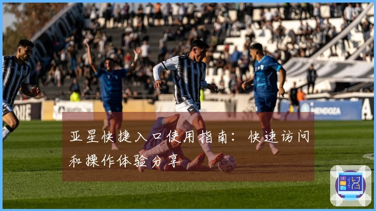 亚星快捷入口使用指南：快速访问和操作体验分享