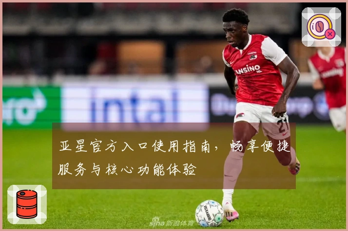 亚星官方入口使用指南，畅享便捷服务与核心功能体验