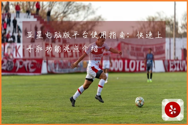 亚星电脑版平台使用指南：快速上手和功能亮点介绍