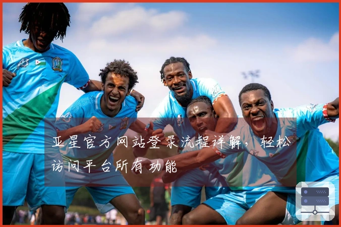 亚星官方网站登录流程详解，轻松访问平台所有功能