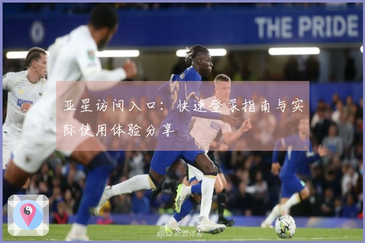 亚星访问入口：快速登录指南与实际使用体验分享