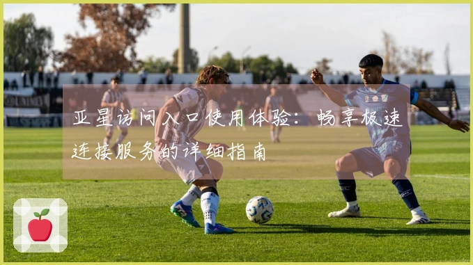 亚星访问入口使用体验：畅享极速连接服务的详细指南